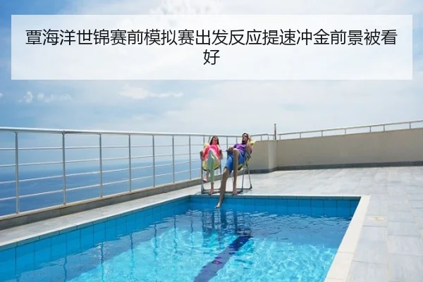 覃海洋世锦赛前模拟赛出发反应提速冲金前景被看好