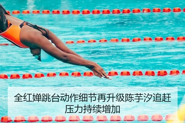全红婵跳台动作细节再升级陈芋汐追赶压力持续增加