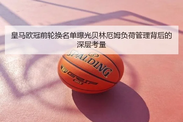 皇马欧冠前轮换名单曝光贝林厄姆负荷管理背后的深层考量